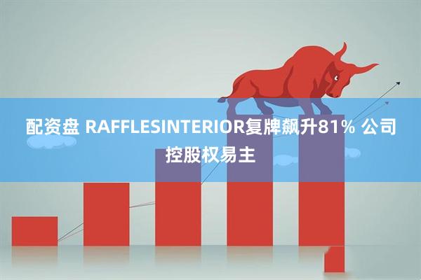 配资盘 RAFFLESINTERIOR复牌飙升81% 公司控股权易主