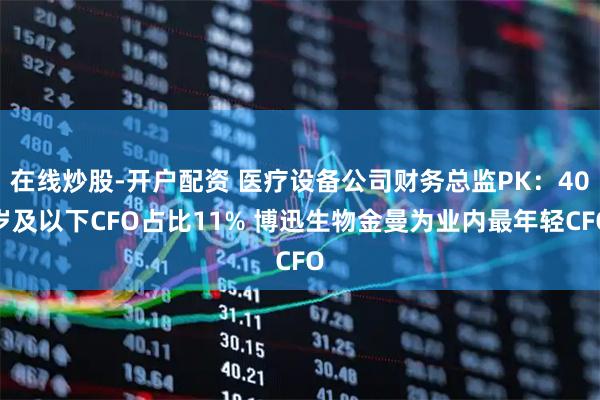在线炒股-开户配资 医疗设备公司财务总监PK：40岁及以下CFO占比11% 博迅生物金曼为业内最年轻CFO