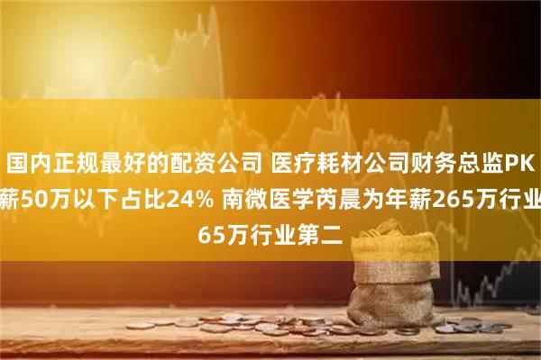 国内正规最好的配资公司 医疗耗材公司财务总监PK：年薪50万以下占比24% 南微医学芮晨为年薪265万行业第二
