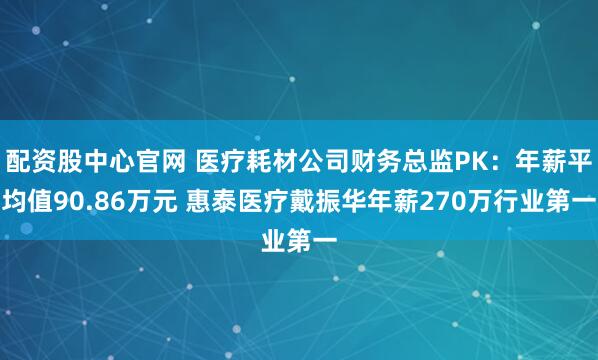 配资股中心官网 医疗耗材公司财务总监PK：年薪平均值90.86万元 惠泰医疗戴振华年薪270万行业第一