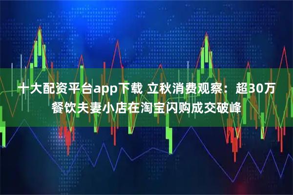 十大配资平台app下载 立秋消费观察：超30万餐饮夫妻小店在淘宝闪购成交破峰