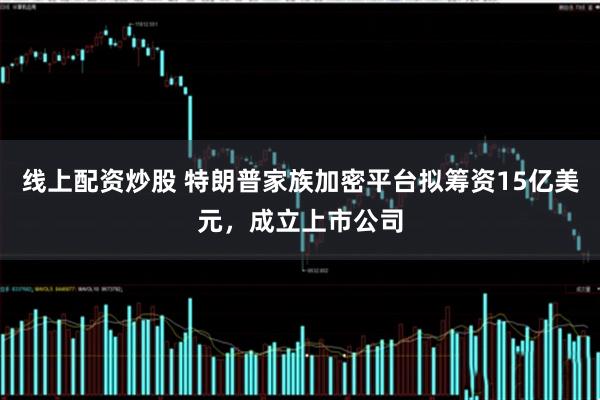 线上配资炒股 特朗普家族加密平台拟筹资15亿美元，成立上市公司