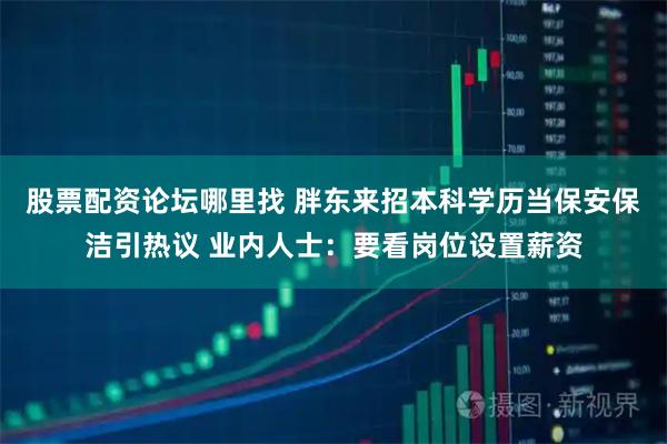 股票配资论坛哪里找 胖东来招本科学历当保安保洁引热议 业内人士：要看岗位设置薪资