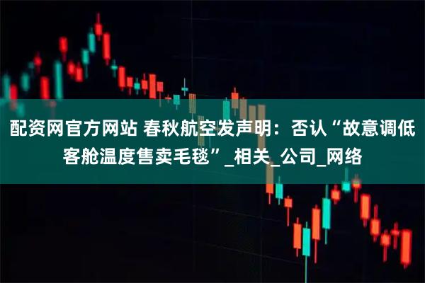 配资网官方网站 春秋航空发声明：否认“故意调低客舱温度售卖毛毯”_相关_公司_网络