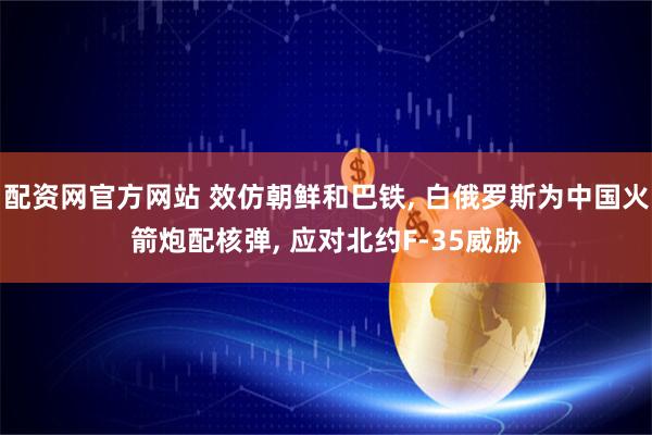 配资网官方网站 效仿朝鲜和巴铁, 白俄罗斯为中国火箭炮配核弹, 应对北约F-35威胁