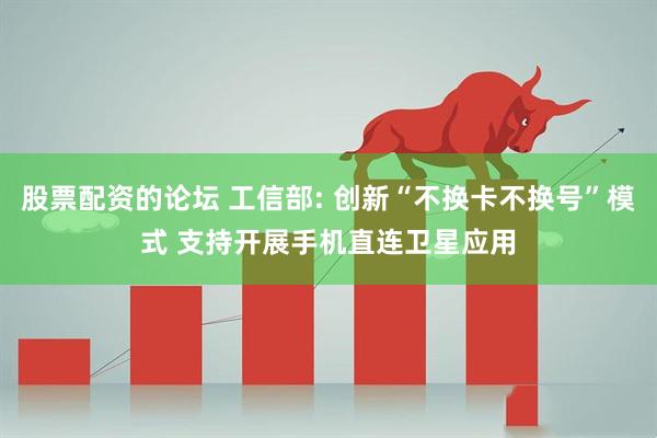 股票配资的论坛 工信部: 创新“不换卡不换号”模式 支持开展手机直连卫星应用