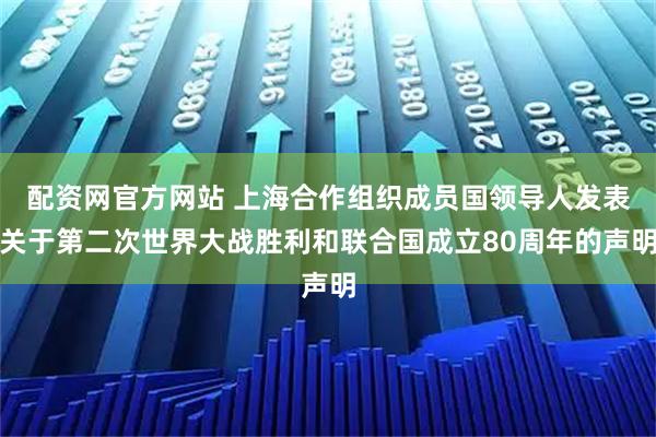 配资网官方网站 上海合作组织成员国领导人发表关于第二次世界大战胜利和联合国成立80周年的声明