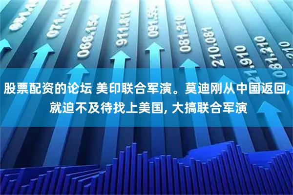 股票配资的论坛 美印联合军演。莫迪刚从中国返回, 就迫不及待找上美国, 大搞联合军演