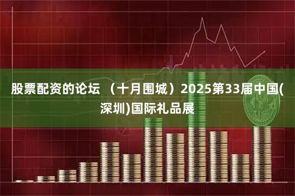 股票配资的论坛 （十月围城）2025第33届中国(深圳)国际礼品展