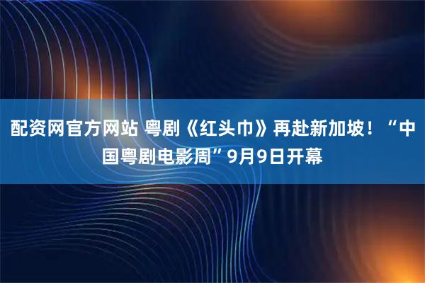 配资网官方网站 粤剧《红头巾》再赴新加坡！“中国粤剧电影周”9月9日开幕