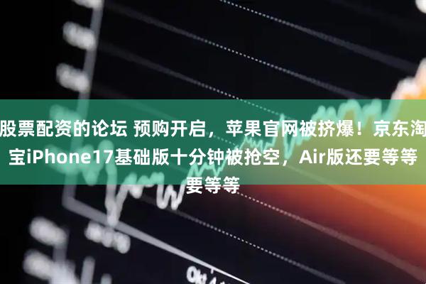 股票配资的论坛 预购开启，苹果官网被挤爆！京东淘宝iPhone17基础版十分钟被抢空，Air版还要等等