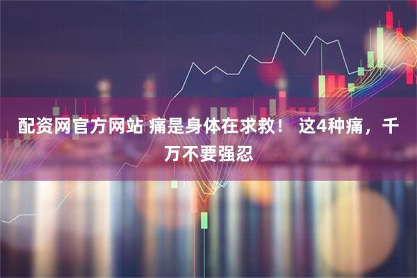 配资网官方网站 痛是身体在求救！ 这4种痛，千万不要强忍