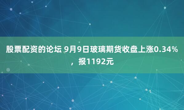 股票配资的论坛 9月9日玻璃期货收盘上涨0.34%，报1192元