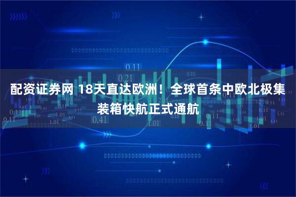 配资证券网 18天直达欧洲！全球首条中欧北极集装箱快航正式通航