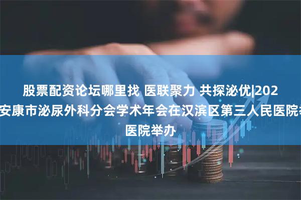 股票配资论坛哪里找 医联聚力 共探泌优|2025年安康市泌尿外科分会学术年会在汉滨区第三人民医院举办