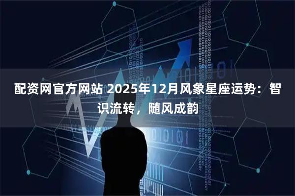 配资网官方网站 2025年12月风象星座运势：智识流转，随风成韵