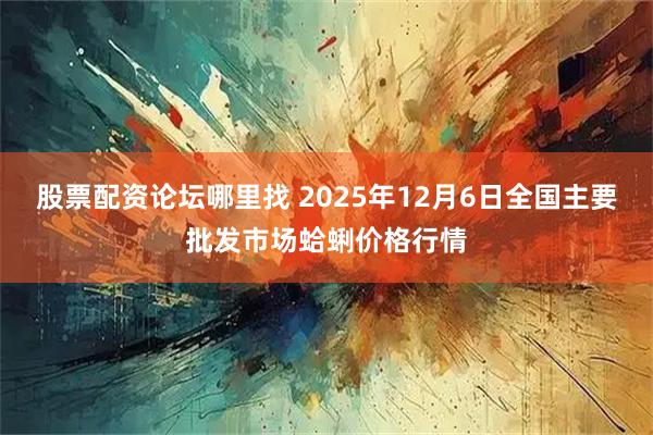 股票配资论坛哪里找 2025年12月6日全国主要批发市场蛤蜊价格行情