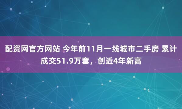 配资网官方网站 今年前11月一线城市二手房 累计成交51.9万套，创近4年新高