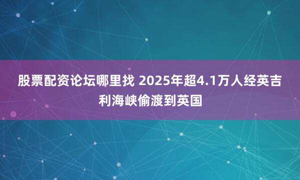 股票配资论坛哪里找 2025年超4.1万人经英吉利海峡偷渡到英国
