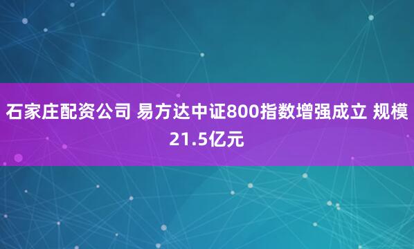 石家庄配资公司 易方达中证800指数增强成立 规模21.5亿元