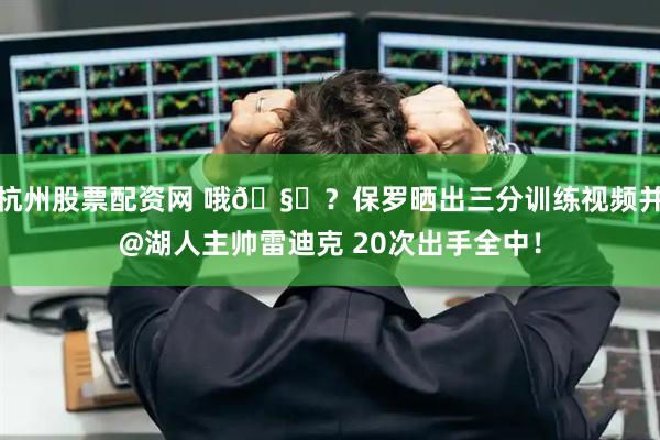 杭州股票配资网 哦🧐？保罗晒出三分训练视频并@湖人主帅雷迪克 20次出手全中！