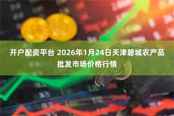开户配资平台 2026年1月24日天津碧城农产品批发市场价格行情