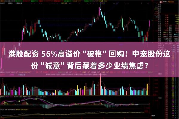 港股配资 56%高溢价“破格”回购！中宠股份这份“诚意”背后藏着多少业绩焦虑？