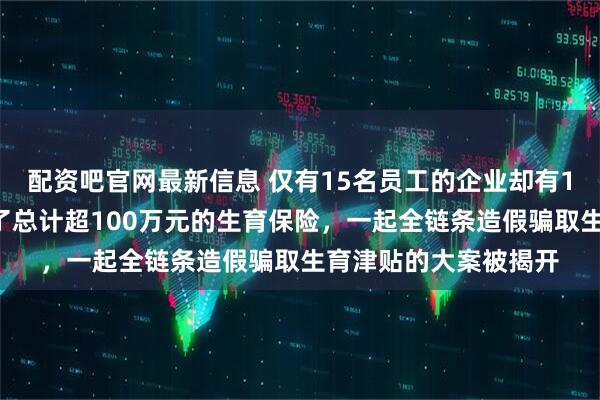 配资吧官网最新信息 仅有15名员工的企业却有13人集中生育，申领了总计超100万元的生育保险，一起全链条造假骗取生育津贴的大案被揭开