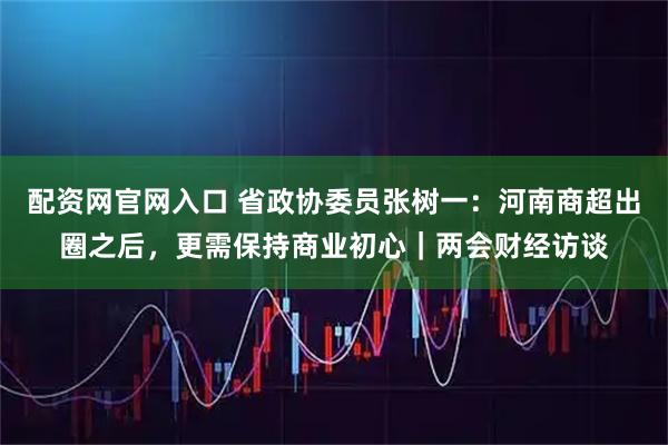 配资网官网入口 省政协委员张树一：河南商超出圈之后，更需保持商业初心｜两会财经访谈