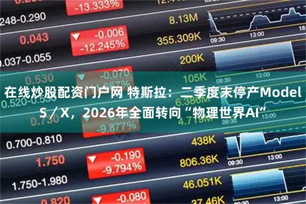 在线炒股配资门户网 特斯拉：二季度末停产ModelS／X，2026年全面转向“物理世界AI”