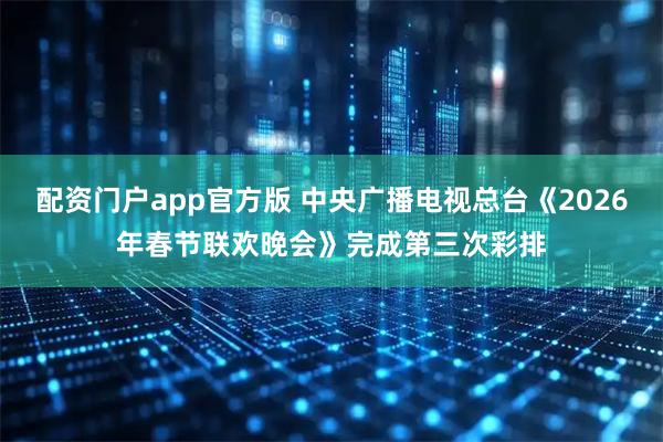 配资门户app官方版 中央广播电视总台《2026年春节联欢晚会》完成第三次彩排