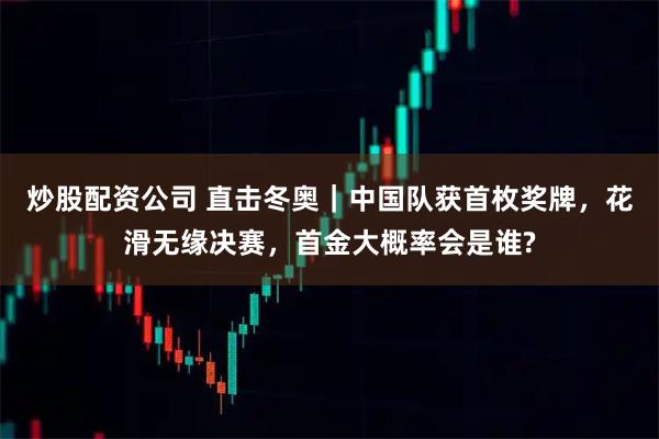 炒股配资公司 直击冬奥｜中国队获首枚奖牌，花滑无缘决赛，首金大概率会是谁?