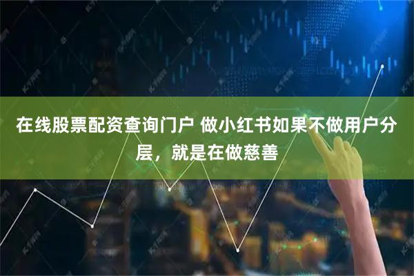 在线股票配资查询门户 做小红书如果不做用户分层，就是在做慈善