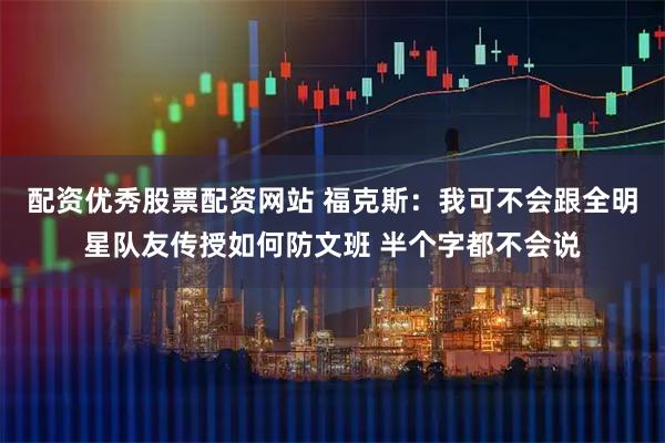 配资优秀股票配资网站 福克斯：我可不会跟全明星队友传授如何防文班 半个字都不会说
