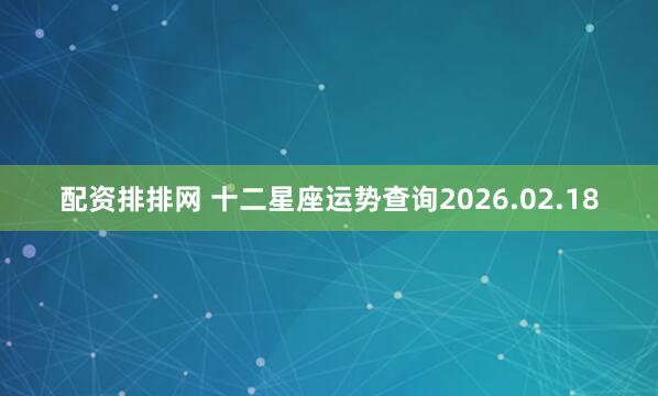 配资排排网 十二星座运势查询2026.02.18