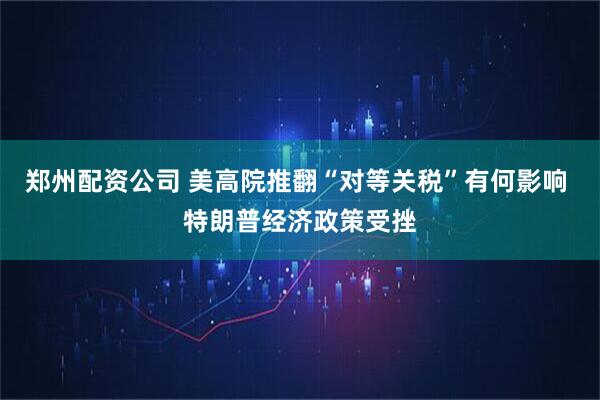 郑州配资公司 美高院推翻“对等关税”有何影响 特朗普经济政策受挫
