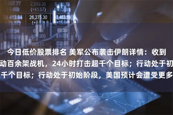 今日低价股票排名 美军公布袭击伊朗详情：收到特朗普最终指令后，出动百余架战机，24小时打击超千个目标；行动处于初始阶段，美国预计会遭受更多损失