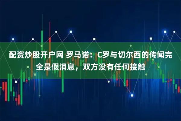 配资炒股开户网 罗马诺：C罗与切尔西的传闻完全是假消息，双方没有任何接触