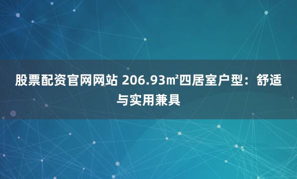 股票配资官网网站 206.93㎡四居室户型：舒适与实用兼具