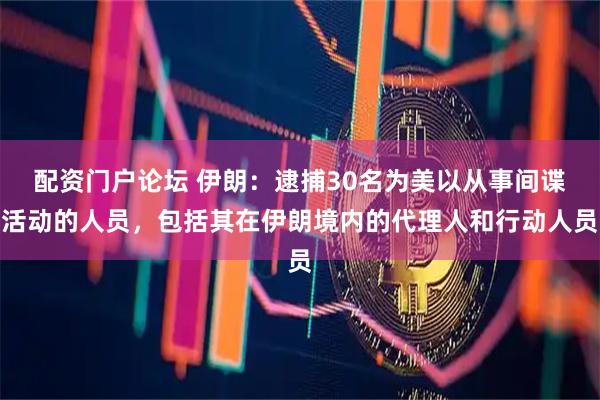 配资门户论坛 伊朗：逮捕30名为美以从事间谍活动的人员，包括其在伊朗境内的代理人和行动人员