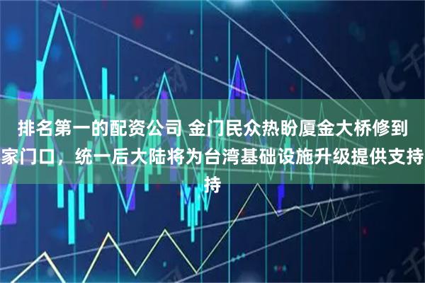 排名第一的配资公司 金门民众热盼厦金大桥修到家门口，统一后大陆将为台湾基础设施升级提供支持