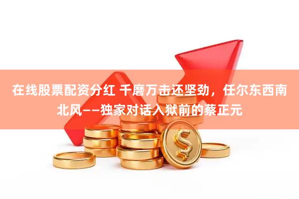 在线股票配资分红 千磨万击还坚劲，任尔东西南北风——独家对话入狱前的蔡正元