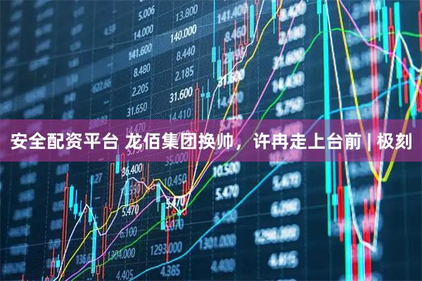 安全配资平台 龙佰集团换帅，许冉走上台前 | 极刻